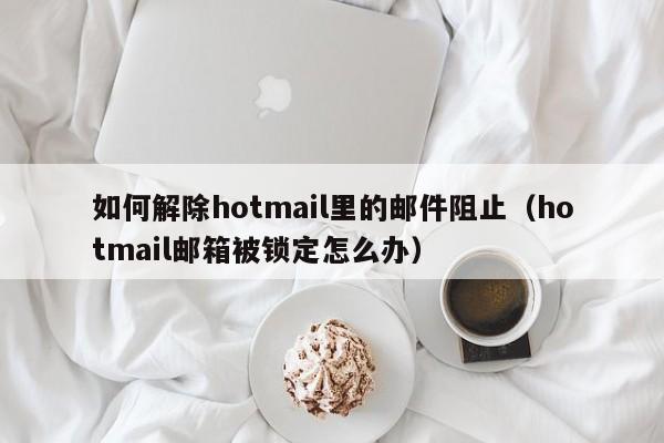 如何解除hotmail里的邮件阻止（hotmail邮箱被锁定怎么办）