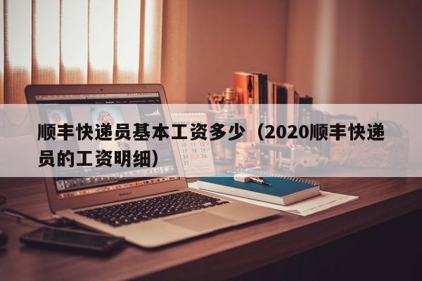 顺丰快递员基本工资多少（2020顺丰快递员的工资明细）