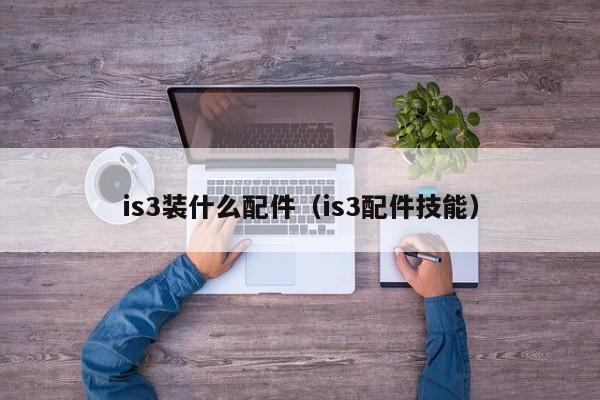 is3装什么配件（is3配件技能）