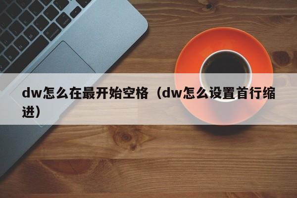 dw怎么在最开始空格（dw怎么设置首行缩进）